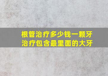 根管治疗多少钱一颗牙 治疗包含最里面的大牙